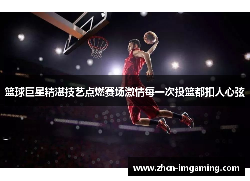 篮球巨星精湛技艺点燃赛场激情每一次投篮都扣人心弦