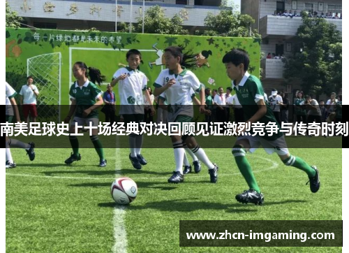 南美足球史上十场经典对决回顾见证激烈竞争与传奇时刻