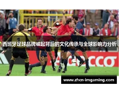 西班牙足球品牌崛起背后的文化传承与全球影响力分析