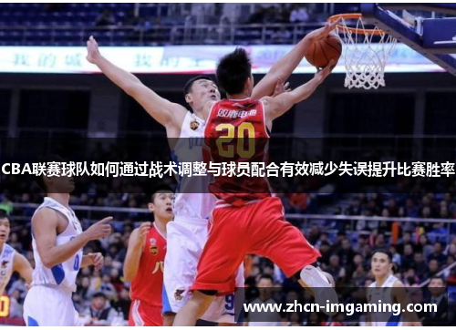 CBA联赛球队如何通过战术调整与球员配合有效减少失误提升比赛胜率