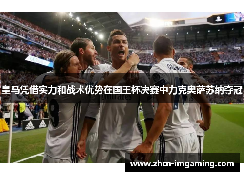 皇马凭借实力和战术优势在国王杯决赛中力克奥萨苏纳夺冠