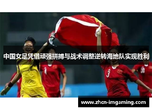 中国女足凭借顽强拼搏与战术调整逆转海地队实现胜利